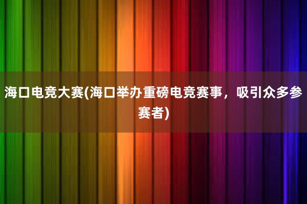 海口电竞大赛(海口举办重磅电竞赛事，吸引众多参赛者)