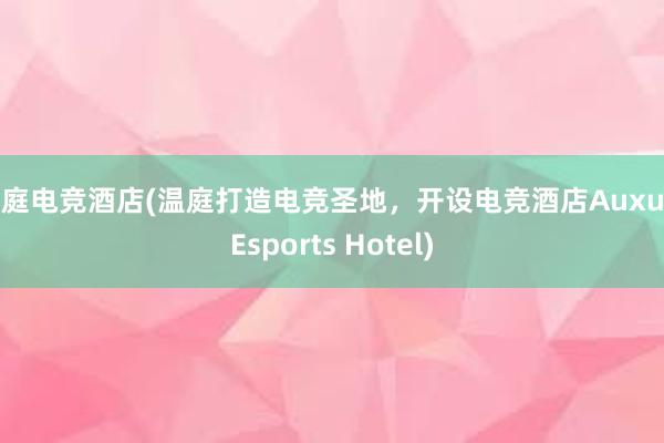 温庭电竞酒店(温庭打造电竞圣地，开设电竞酒店Auxun Esports Hotel)