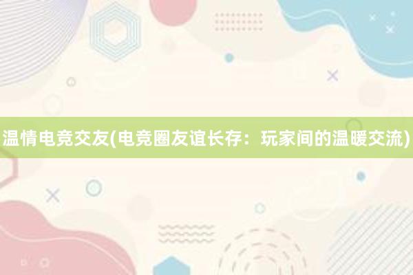 温情电竞交友(电竞圈友谊长存：玩家间的温暖交流)