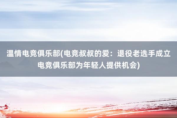 温情电竞俱乐部(电竞叔叔的爱：退役老选手成立电竞俱乐部为年轻人提供机会)