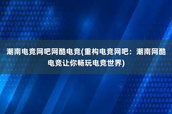 潮南电竞网吧网酷电竞(重构电竞网吧：潮南网酷电竞让你畅玩电竞世界)