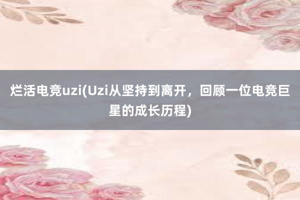 烂活电竞uzi(Uzi从坚持到离开，回顾一位电竞巨星的成长历程)