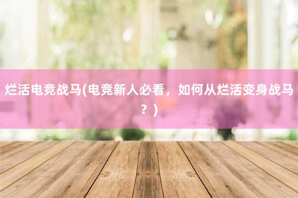 烂活电竞战马(电竞新人必看，如何从烂活变身战马？)