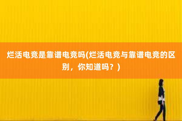 烂活电竞是靠谱电竞吗(烂活电竞与靠谱电竞的区别，你知道吗？)