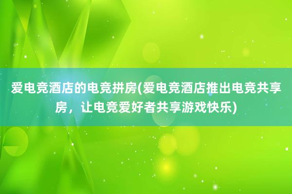 爱电竞酒店的电竞拼房(爱电竞酒店推出电竞共享房，让电竞爱好者共享游戏快乐)