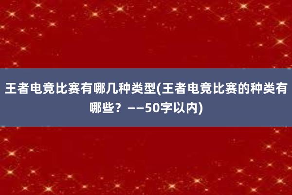 王者电竞比赛有哪几种类型(王者电竞比赛的种类有哪些？——50字以内)