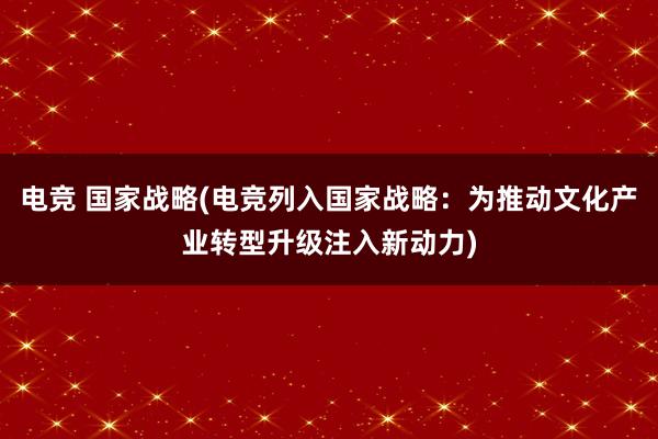 电竞 国家战略(电竞列入国家战略：为推动文化产业转型升级注入新动力)