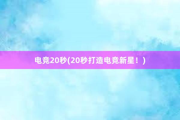 电竞20秒(20秒打造电竞新星！)