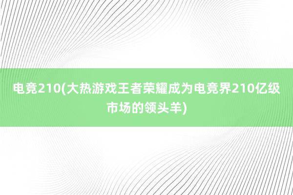 电竞210(大热游戏王者荣耀成为电竞界210亿级市场的领头羊)