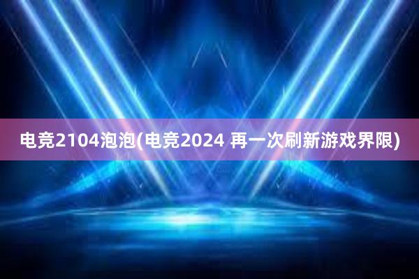 电竞2104泡泡(电竞2024 再一次刷新游戏界限)