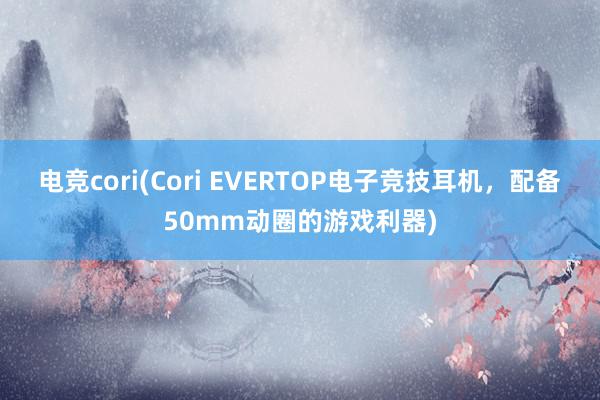 电竞cori(Cori EVERTOP电子竞技耳机，配备50mm动圈的游戏利器)