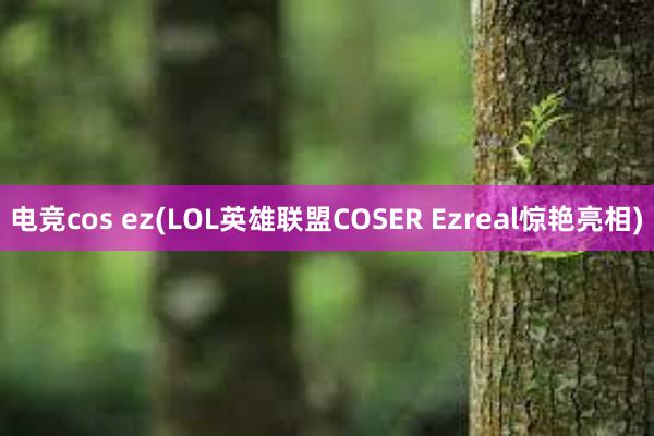 电竞cos ez(LOL英雄联盟COSER Ezreal惊艳亮相)