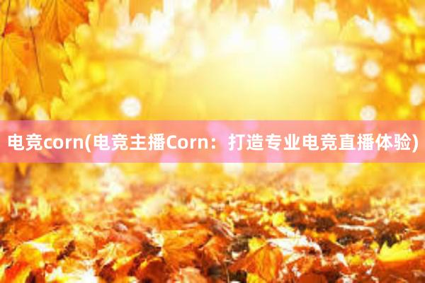 电竞corn(电竞主播Corn：打造专业电竞直播体验)