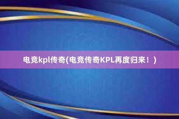 电竞kpl传奇(电竞传奇KPL再度归来！)