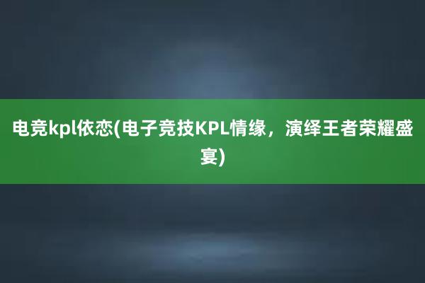 电竞kpl依恋(电子竞技KPL情缘，演绎王者荣耀盛宴)