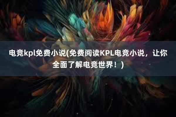 电竞kpl免费小说(免费阅读KPL电竞小说，让你全面了解电竞世界！)