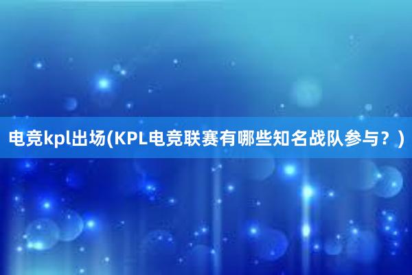 电竞kpl出场(KPL电竞联赛有哪些知名战队参与？)