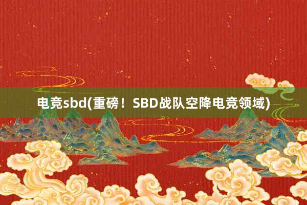 电竞sbd(重磅！SBD战队空降电竞领域)