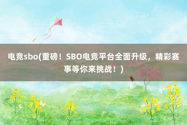 电竞sbo(重磅！SBO电竞平台全面升级，精彩赛事等你来挑战！)