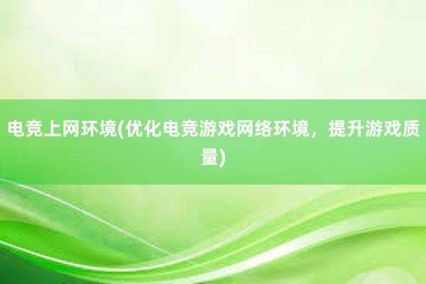 电竞上网环境(优化电竞游戏网络环境，提升游戏质量)