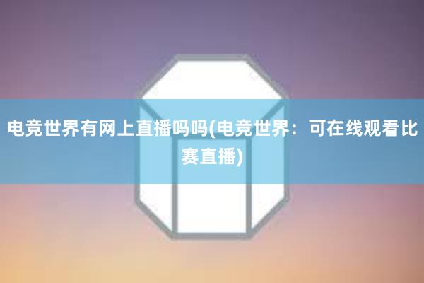 电竞世界有网上直播吗吗(电竞世界：可在线观看比赛直播)