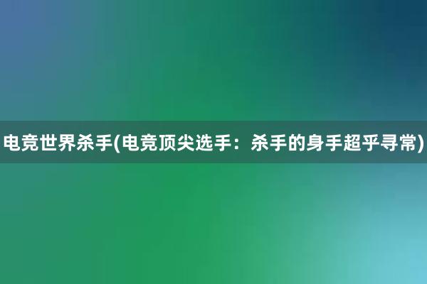 电竞世界杀手(电竞顶尖选手：杀手的身手超乎寻常)