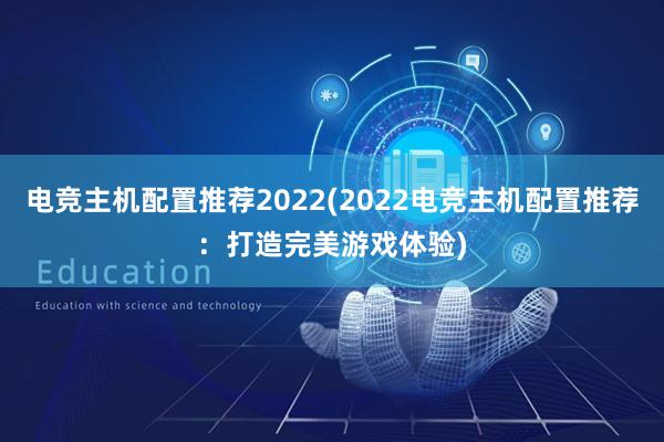 电竞主机配置推荐2022(2022电竞主机配置推荐：打造完美游戏体验)