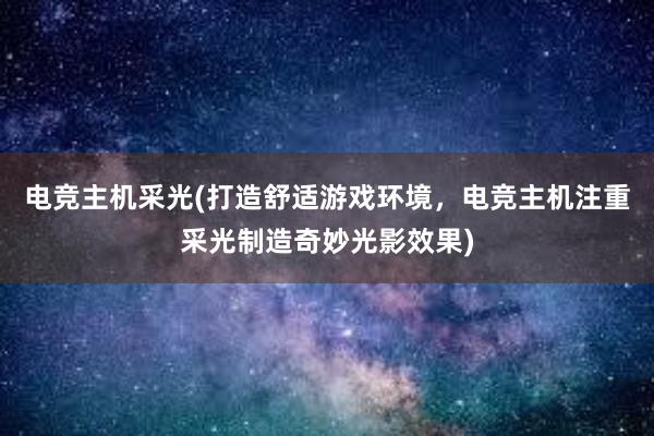 电竞主机采光(打造舒适游戏环境，电竞主机注重采光制造奇妙光影效果)