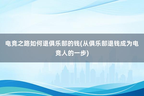 电竞之路如何退俱乐部的钱(从俱乐部退钱成为电竞人的一步)