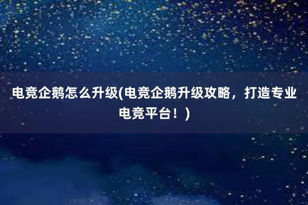 电竞企鹅怎么升级(电竞企鹅升级攻略，打造专业电竞平台！)