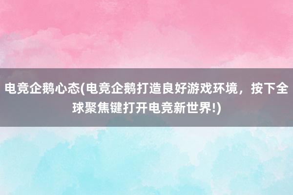 电竞企鹅心态(电竞企鹅打造良好游戏环境，按下全球聚焦键打开电竞新世界!)