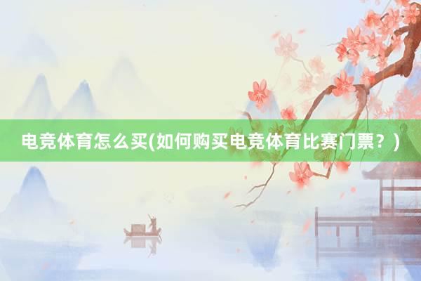 电竞体育怎么买(如何购买电竞体育比赛门票？)