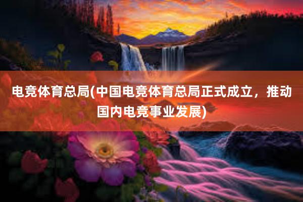 电竞体育总局(中国电竞体育总局正式成立，推动国内电竞事业发展)