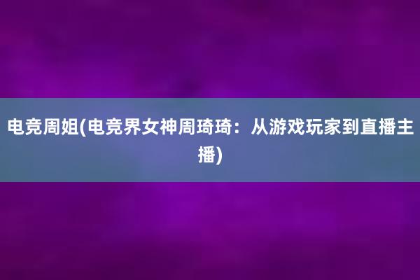 电竞周姐(电竞界女神周琦琦：从游戏玩家到直播主播)