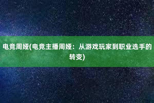 电竞周娅(电竞主播周娅：从游戏玩家到职业选手的转变)