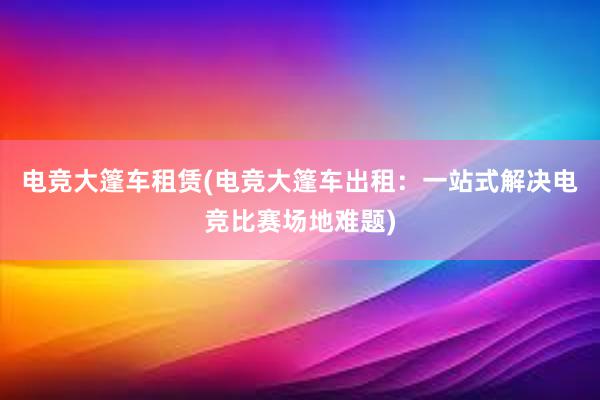 电竞大篷车租赁(电竞大篷车出租：一站式解决电竞比赛场地难题)