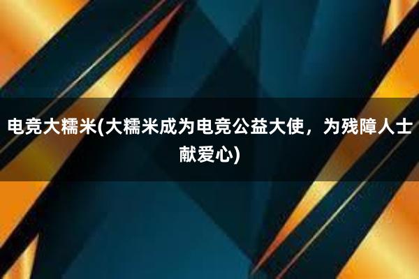 电竞大糯米(大糯米成为电竞公益大使，为残障人士献爱心)