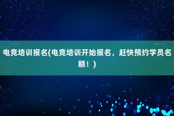 电竞培训报名(电竞培训开始报名，赶快预约学员名额！)