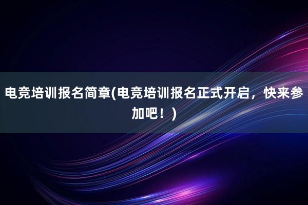 电竞培训报名简章(电竞培训报名正式开启，快来参加吧！)