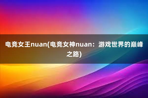 电竞女王nuan(电竞女神nuan：游戏世界的巅峰之路)