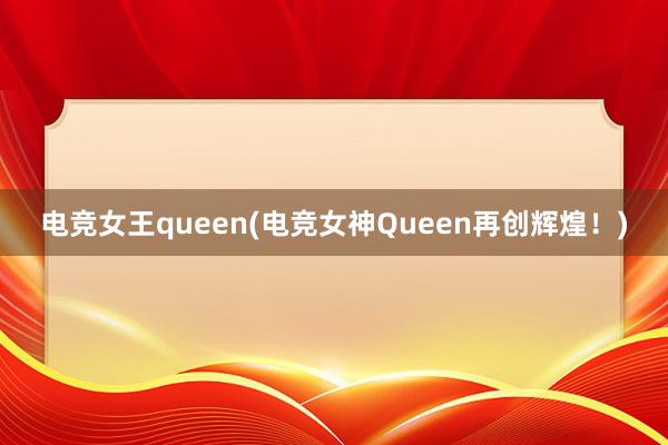 电竞女王queen(电竞女神Queen再创辉煌！)