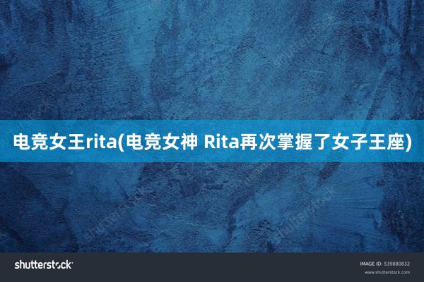 电竞女王rita(电竞女神 Rita再次掌握了女子王座)