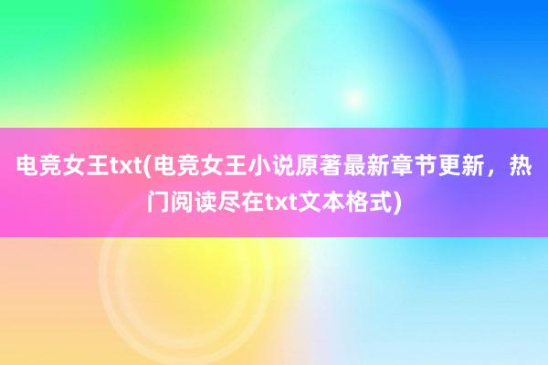 电竞女王txt(电竞女王小说原著最新章节更新，热门阅读尽在txt文本格式)