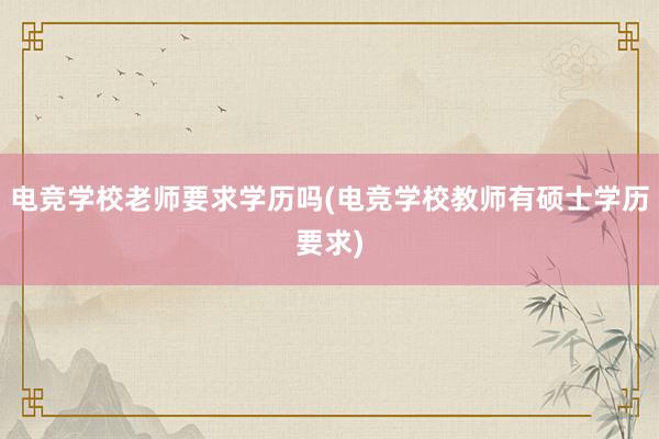 电竞学校老师要求学历吗(电竞学校教师有硕士学历要求)