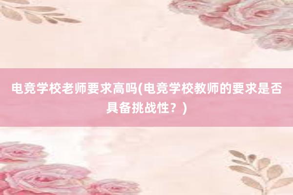 电竞学校老师要求高吗(电竞学校教师的要求是否具备挑战性？)