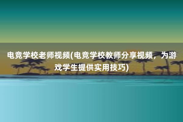 电竞学校老师视频(电竞学校教师分享视频，为游戏学生提供实用技巧)