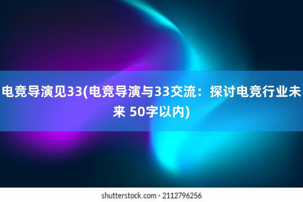 电竞导演见33(电竞导演与33交流：探讨电竞行业未来 50字以内)