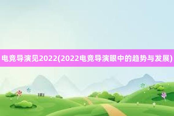 电竞导演见2022(2022电竞导演眼中的趋势与发展)