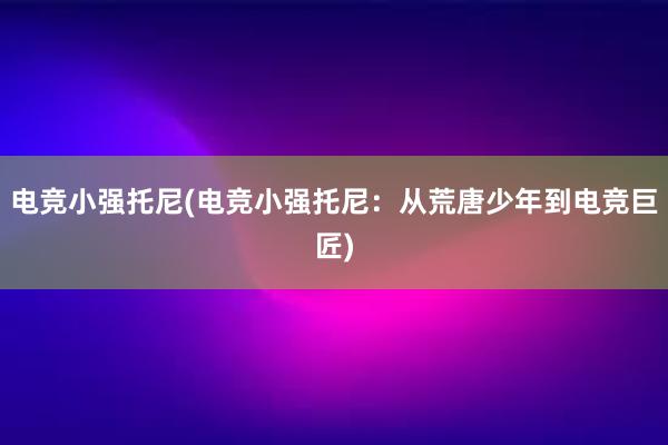 电竞小强托尼(电竞小强托尼：从荒唐少年到电竞巨匠)