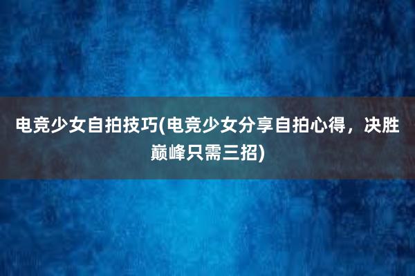 电竞少女自拍技巧(电竞少女分享自拍心得，决胜巅峰只需三招)